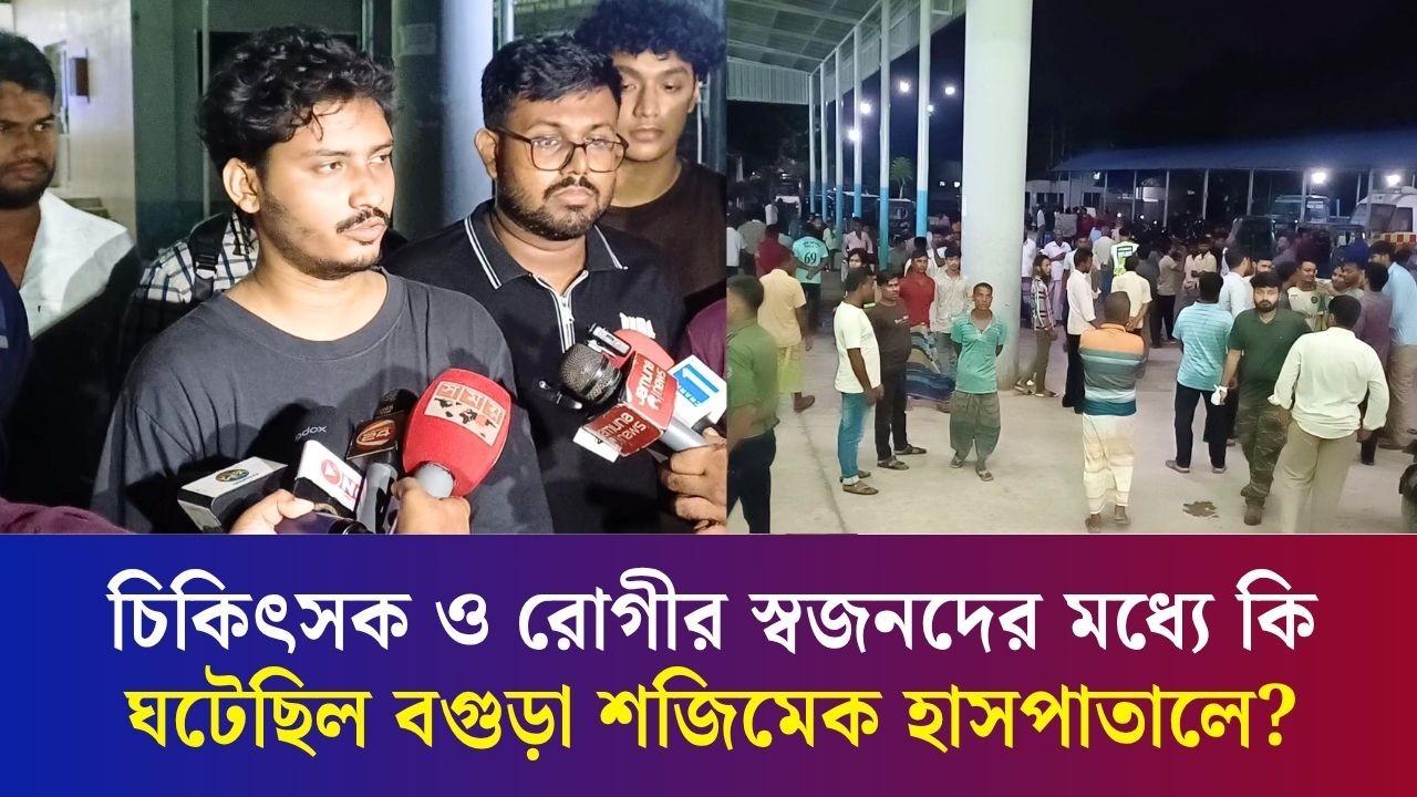 চিকিৎসক ও রোগীর স্বজনদের মধ্যে কি ঘটেছিল বগুড়া শজিমেক হাসপাতালে?